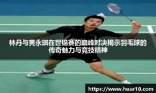 MILE米乐官网林丹与黄永琪在世锦赛的巅峰对决揭示羽毛球的传奇魅力与竞技精神